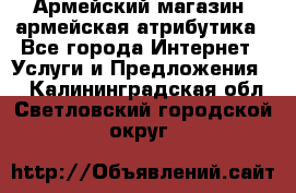 Армейский магазин ,армейская атрибутика - Все города Интернет » Услуги и Предложения   . Калининградская обл.,Светловский городской округ 
